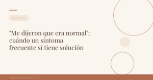 "Me dijeron que era normal": cuándo un síntoma frecuente sí tiene solución