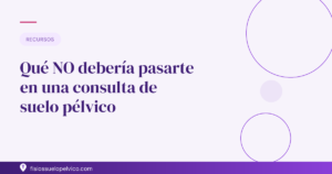 Qué NO debería pasarte en una consulta de suelo pélvico