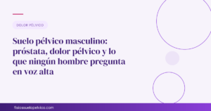 Suelo pélvico masculino: próstata, dolor pélvico y lo que ningún hombre pregunta en voz alta